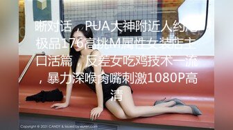 晰对话，PUA大神附近人约炮极品176高挑M属性女装店主口活篇，反差女吃鸡技术一流，暴力深喉肏嘴刺激1080P高清