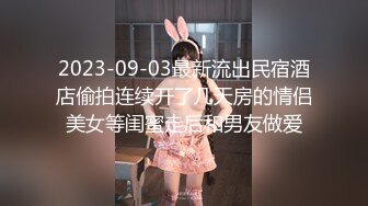 2023-09-03最新流出民宿酒店偷拍连续开了几天房的情侣美女等闺蜜走后和男友做爱