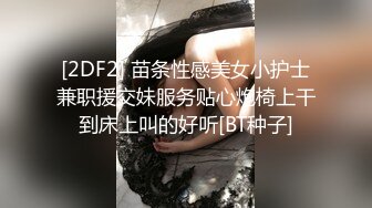 [2DF2] 苗条性感美女小护士兼职援交妹服务贴心炮椅上干到床上叫的好听[BT种子]