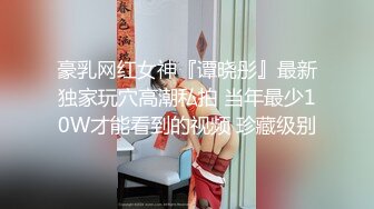 豪乳网红女神『谭晓彤』最新独家玩穴高潮私拍 当年最少10W才能看到的视频 珍藏级别