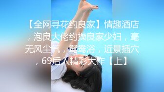 【全网寻花约良家】情趣酒店，泡良大佬约操良家少妇，毫无风尘气，鸳鸯浴，近景插穴，69后入精彩大作【上】