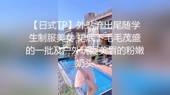 【日式TP】外站流出尾随学生制服美女 裙底下毛毛茂盛的一批及户外玩耍美眉的粉嫩奶头