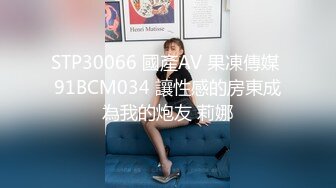 STP30066 國產AV 果凍傳媒 91BCM034 讓性感的房東成為我的炮友 莉娜