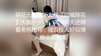 探花元老最新力作【同城探花】大胸小少妇，调情聊天还得看老将出马，骚浪投入好似情人幽会真刺激