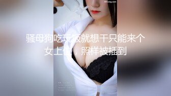 骚母狗吃玩饭就想干只能来个女上位，照样被插到