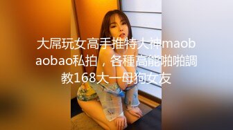 大屌玩女高手推特大神maobaobao私拍，各種高能啪啪調教168大一母狗女友