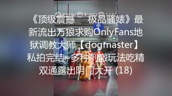 《顶级震撼㊙️极品骚婊》最新流出万狼求购OnlyFans地狱调教大师【dogmaster】私拍完结~多种刺激玩法吃精双通露出阴门大开 (18)