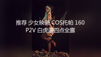 推荐 少女映画 COS托帕 160P2V 白虎逼四点全露