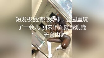 短发极品清纯女神，公园里玩了一会儿 回来下面就湿漉漉，无套内射