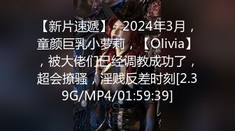 【新片速遞】   2024年3月，童颜巨乳小萝莉，【Olivia】，被大佬们已经调教成功了，超会撩骚，淫贱反差时刻[2.39G/MP4/01:59:39]