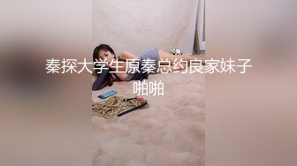 秦探大学生原秦总约良家妹子啪啪