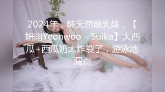 2024年，韩天然爆乳妹，【妍雨Yeonwoo – Suika】大西瓜+西瓜奶太炸裂了，游泳池漏点