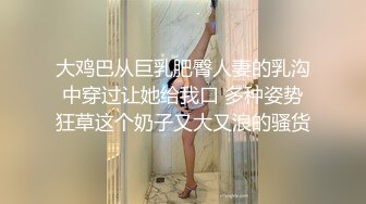 大鸡巴从巨乳肥臀人妻的乳沟中穿过让她给我口 多种姿势狂草这个奶子又大又浪的骚货