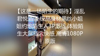 【这是一场陌生的期待】淫乱君悦酒店 极品身材黑丝小姐姐约炮陌生人3P激战 体验陌生大屌插穴快感 高清1080P原版