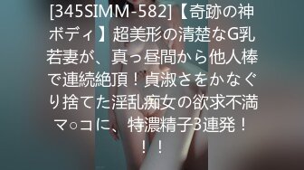 [345SIMM-582]【奇跡の神ボディ】超美形の清楚なG乳若妻が、真っ昼間から他人棒で連続絶頂！貞淑さをかなぐり捨てた淫乱痴女の欲求不満マ○コに、特濃精子3連発！！！