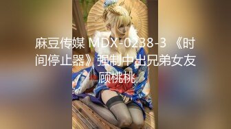 麻豆传媒 MDX-0238-3 《时间停止器》强制中出兄弟女友 顾桃桃