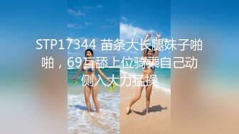 STP17344 苗条大长腿妹子啪啪，69互舔上位骑乘自己动侧入大力猛操