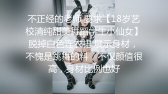 不正经的老师 要求【18岁艺校清纯甜美舞蹈学生小仙女】脱掉白色连衣裙 展示身材，不愧是跳舞的料，不仅颜值很高，身材比例也好