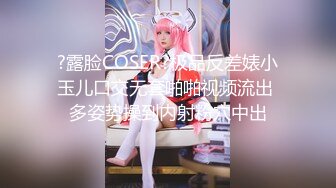 ?露脸COSER?极品反差婊小玉儿口交无套啪啪视频流出 多姿势操到内射粉穴中出