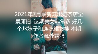 2021年7月最新流出奶茶店全景厕拍  这期美女非常多 好几个JK妹子和连衣裙女神,本期作者意外露脸