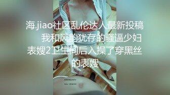 海.jiao社区乱伦达人最新投稿❤️我和风韵犹存的骚逼少妇表嫂2卫生间后入操了穿黑丝的表嫂