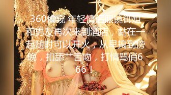 360偷窥 年轻情侣眼镜御姐和男友再次来到酒店，黏在一起随时可以开火，从早搞到傍晚，扣舔艹舌吻，打情骂俏666！