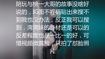 陪玩与榜一大哥的故事没啥好说的，IG图不打码贴出来搜不到我也没办法，反正我可以搜到，湾湾妹的身材还是可以的反差程度也是一比一的好，可惜视频微露脸，只拍了怼脸照片