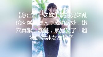 【意淫自己妹妹】震撼兄妹乱伦肉偿小贱人，成功破处，嫩穴真紧，难进，累劈叉了！超嫩的清纯女高妹子