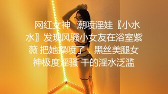 ✿网红女神✿潮喷淫娃〖小水水〗发现风骚小女友在浴室紫薇 把她操喷了，黑丝美腿女神极度淫骚 干的淫水泛滥