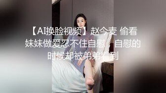 【AI换脸视频】赵今麦 偷看妹妹做爱忍不住自慰，自慰的时候却被弟弟看到