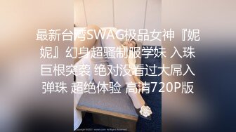 最新台湾SWAG极品女神『妮妮』幻身超骚制服学妹 入珠巨根突袭 绝对没看过大屌入弹珠 超绝体验 高清720P版