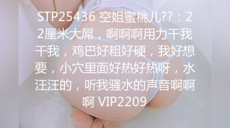 STP25436 空姐蜜桃儿??：22厘米大屌，啊啊啊用力干我干我，鸡巴好粗好硬，我好想要，小穴里面好热好热呀，水汪汪的，听我骚水的声音啊啊啊 VIP2209