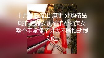 十月最新流出 魔手 外购精品厕拍 艺校女厕偷拍醉酒美女整个手掌插了进去不断扣动搅动吐