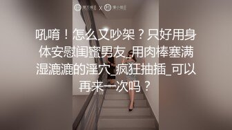 吼唷！怎么又吵架？只好用身体安慰闺蜜男友_用肉棒塞满湿漉漉的淫穴_疯狂抽插_可以再来一次吗？