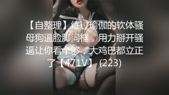 【自整理】练过瑜伽的软体骚母狗逼脸脚同框，用力掰开骚逼让你看个够，大鸡巴都立正了【471V】 (223)