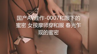 国产AV佳作-0007和服下的蜜密 女按摩师穿和服 春光乍现的蜜密