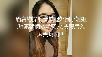 酒店约操细长美腿外围小姐姐,骑乘猛插多毛骚穴,扶腰后入太爽啊啊叫