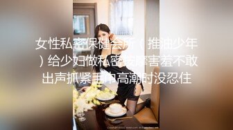 女性私密保健会所（推油少年）给少妇做私密按摩害羞不敢出声抓紧毛巾高潮时没忍住