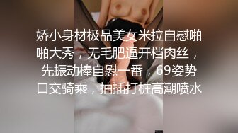 娇小身材极品美女米拉自慰啪啪大秀，无毛肥逼开档肉丝，先振动棒自慰一番，69姿势口交骑乘，抽插打桩高潮喷水