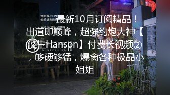 ⚫️⚫️最新10月订阅精品！出道即巅峰，超强约炮大神【汉生Hanson】付费长视频②，够硬够猛，爆肏各种极品小姐姐