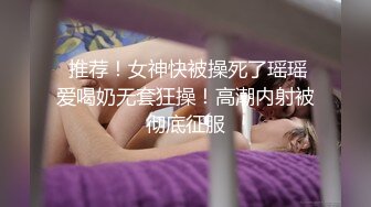  推荐！女神快被操死了瑶瑶爱喝奶无套狂操！高潮内射被彻底征服