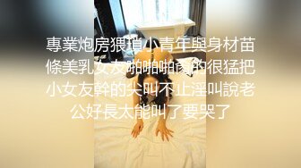 專業炮房猥瑣小青年與身材苗條美乳女友啪啪啪肏的很猛把小女友幹的尖叫不止淫叫說老公好長太能叫了要哭了