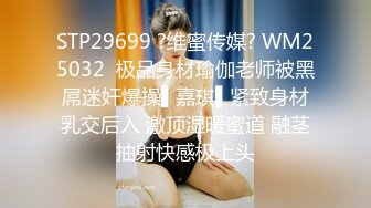 STP29699 ?维蜜传媒? WM25032  极品身材瑜伽老师被黑屌迷奸爆操▌嘉琪▌紧致身材乳交后入 激顶湿暖蜜道 融茎抽射快感极上头