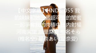 【中文字幕】HNDS-055 我的妹妹和她三個超可愛的閨蜜一起爭奪我的肉棒中出內射權 河南実里 麻里梨夏 椎名そら(椎名空) 星奈あい(星奈愛)