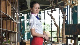 【YOurMaster】国产调教大神最新原版，重金稀缺福利，炸裂的喷射3