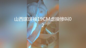 山西琪琪被19CM虐操惨叫02