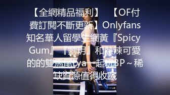 【全網精品福利】✨【OF付費訂閱不斷更新】Onlyfans知名華人留學生網黃『Spicy Gum』『劉玥』和熱辣可愛的的雙馬尾Lya一起玩3P～稀缺資源值得收藏