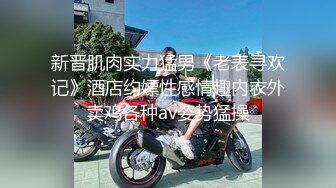 新晋肌肉实力猛男《老表寻欢记》酒店约嫖性感情趣内衣外卖鸡各种av姿势猛操