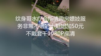 纹身哥水疗会所情趣房嫖妓服务非常不错的小姐姐加50元不戴套干1080P高清