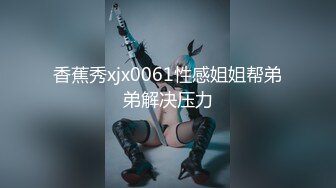 香蕉秀xjx0061性感姐姐帮弟弟解决压力